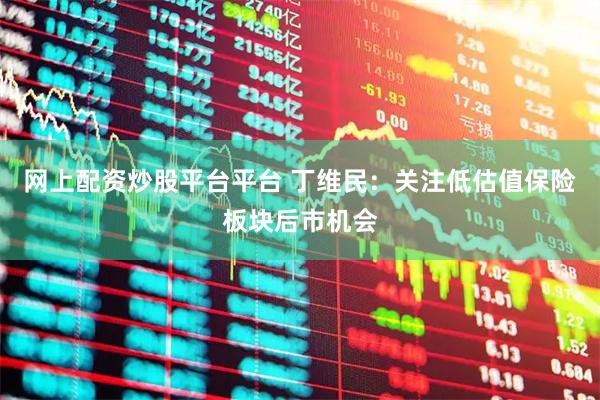 网上配资炒股平台平台 丁维民：关注低估值保险板块后市机会