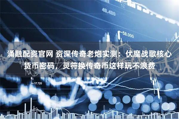 涌融配资官网 资深传奇老炮实测：伏魔战歌核心货币密码，灵符换传奇币这样玩不浪费
