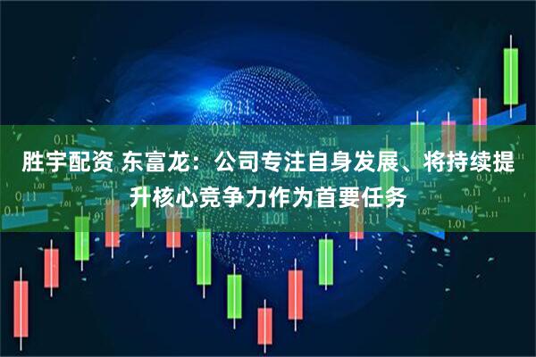胜宇配资 东富龙：公司专注自身发展、将持续提升核心竞争力作为首要任务