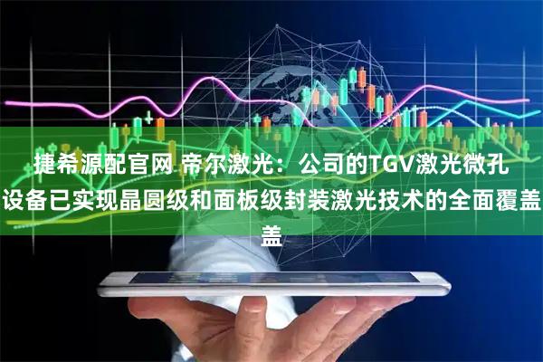 捷希源配官网 帝尔激光：公司的TGV激光微孔设备已实现晶圆级和面板级封装激光技术的全面覆盖
