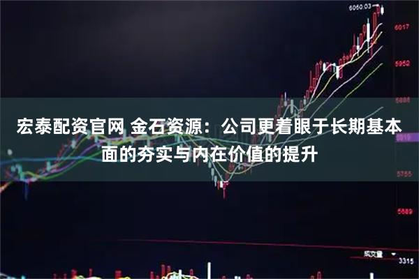 宏泰配资官网 金石资源：公司更着眼于长期基本面的夯实与内在价值的提升