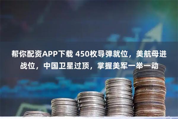 帮你配资APP下载 450枚导弹就位，美航母进战位，中国卫星过顶，掌握美军一举一动