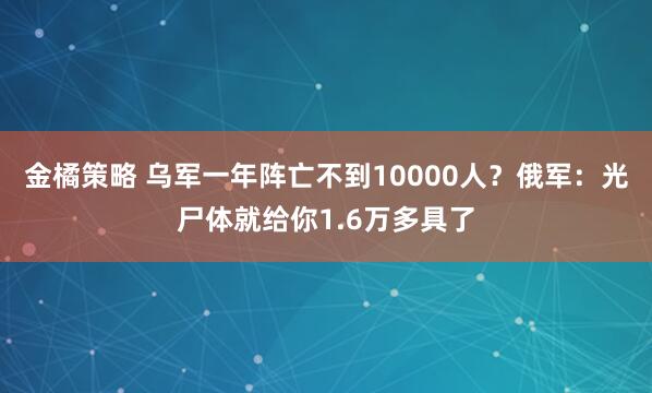 金橘策略 乌军一年阵亡不到10000人？俄军：光尸体就给你1.6万多具了