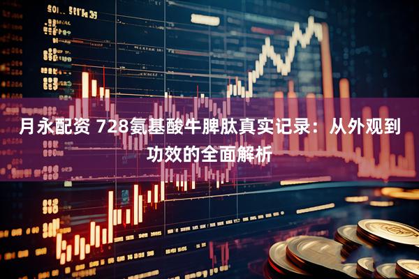 月永配资 728氨基酸牛脾肽真实记录：从外观到功效的全面解析