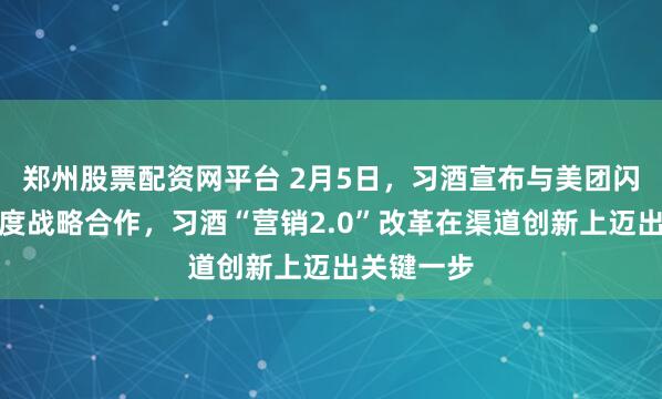 郑州股票配资网平台 2月5日，习酒宣布与美团闪购达成深度战略合作，习酒“营销2.0”改革在渠道创新上迈出关键一步