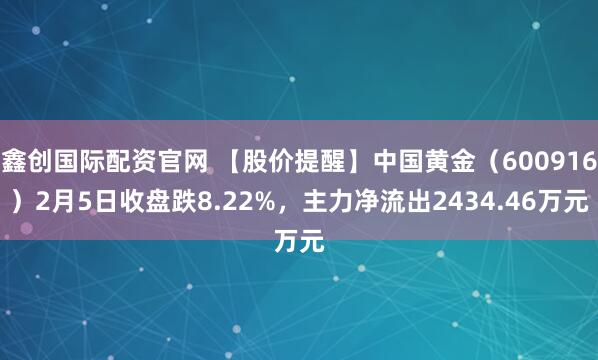 鑫创国际配资官网 【股价提醒】中国黄金（600916）2月5日收盘跌8.22%，主力净流出2434.46万元