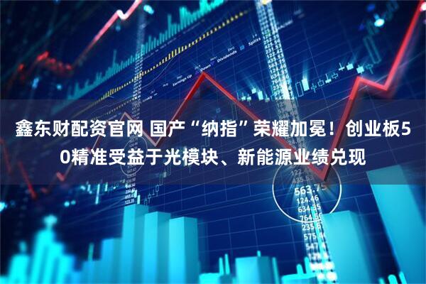 鑫东财配资官网 国产“纳指”荣耀加冕！创业板50精准受益于光模块、新能源业绩兑现