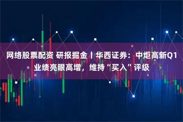 网络股票配资 研报掘金丨华西证券：中炬高新Q1业绩亮眼高增，维持“买入”评级