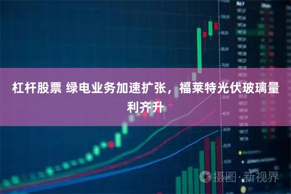 杠杆股票 绿电业务加速扩张，福莱特光伏玻璃量利齐升
