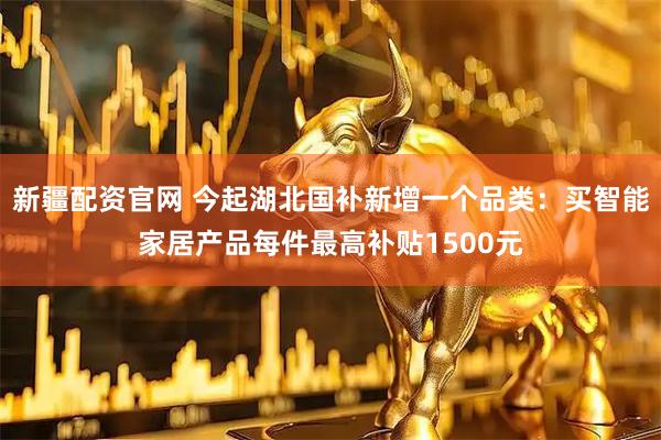 新疆配资官网 今起湖北国补新增一个品类：买智能家居产品每件最高补贴1500元