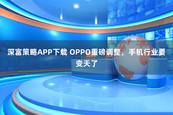 深富策略APP下载 OPPO重磅调整，手机行业要变天了