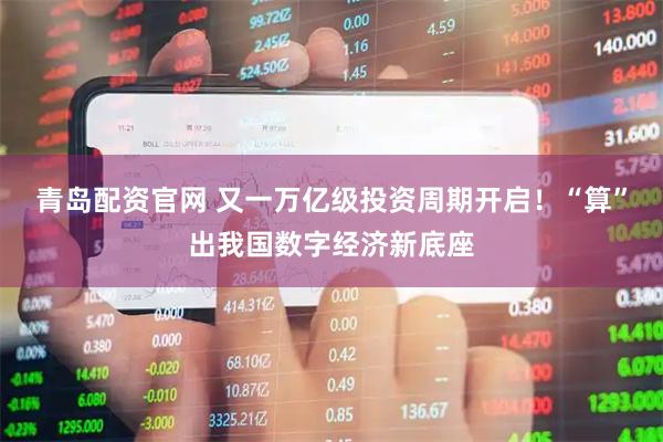 青岛配资官网 又一万亿级投资周期开启！“算”出我国数字经济新底座