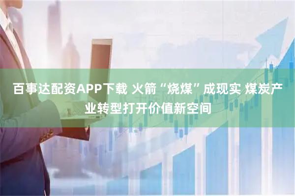 百事达配资APP下载 火箭“烧煤”成现实 煤炭产业转型打开价值新空间